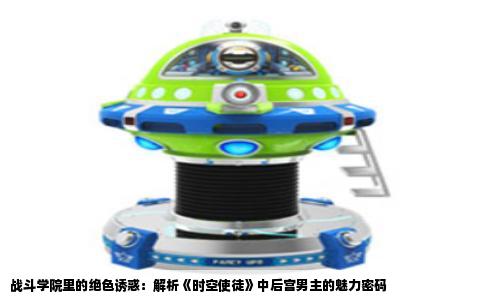 战斗学院里的绝色诱惑：解析《时空使徒》中后宫男主的魅力密码