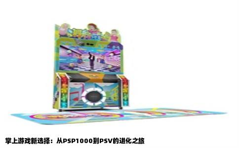 掌上游戏新选择：从PSP1000到PSV的进化之旅
