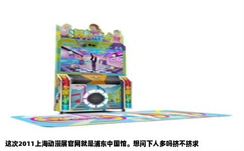 这次2011上海动漫展官网就是浦东中国馆。想问下人多吗挤不挤求