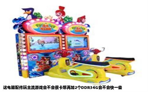 这电脑配件玩主流游戏会不会很卡想再加2个DDR34G会不会快一些