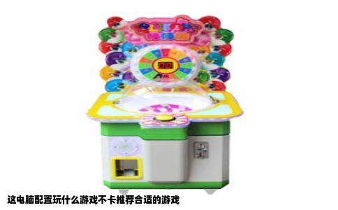 这电脑配置玩什么游戏不卡推荐合适的游戏