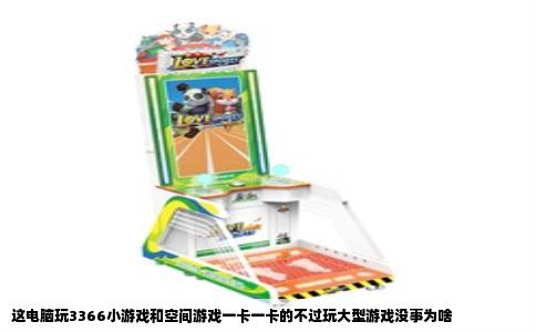 这电脑玩3366小游戏和空间游戏一卡一卡的不过玩大型游戏没事为啥