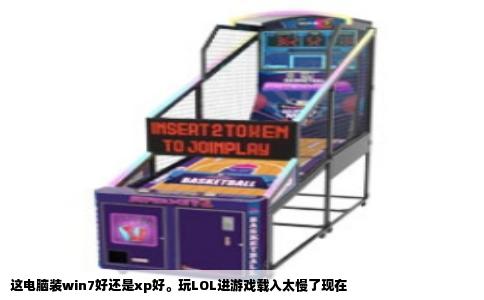 这电脑装win7好还是xp好。玩LOL进游戏载入太慢了现在