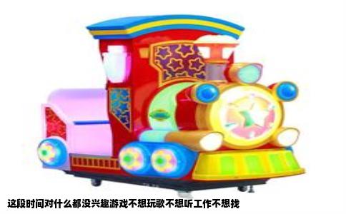 这段时间对什么都没兴趣游戏不想玩歌不想听工作不想找