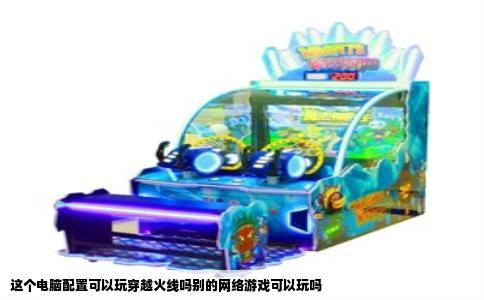这个电脑配置可以玩穿越火线吗别的网络游戏可以玩吗