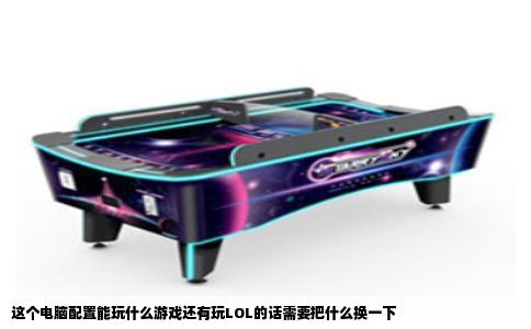 这个电脑配置能玩什么游戏还有玩LOL的话需要把什么换一下