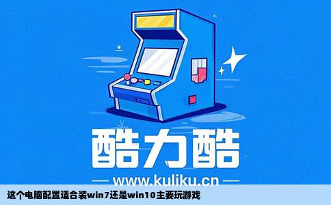 这个电脑配置适合装win7还是win10主要玩游戏