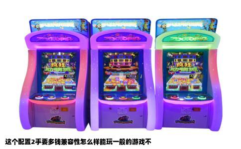 这个配置2手要多钱兼容性怎么样能玩一般的游戏不