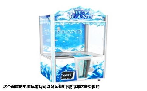 这个配置的电脑玩游戏可以吗lol地下城飞车这些类似的