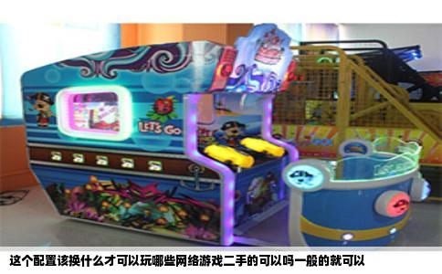这个配置该换什么才可以玩哪些网络游戏二手的可以吗一般的就可以