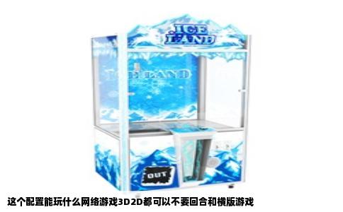 这个配置能玩什么网络游戏3D2D都可以不要回合和横版游戏