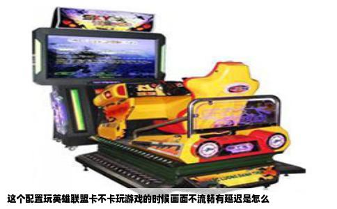 这个配置玩英雄联盟卡不卡玩游戏的时候画面不流畅有延迟是怎么