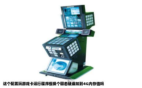 这个配置玩游戏卡运行程序慢换个固态硬盘加到4G内存值吗