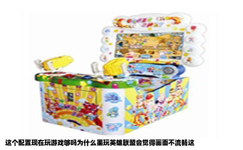 这个配置现在玩游戏够吗为什么墨玩英雄联盟会觉得画面不流畅这