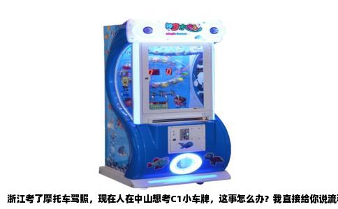 浙江考了摩托车驾照，现在人在中山想考C1小车牌，这事怎么办？我直接给你说流程，别再瞎打听瞎跑冤枉路。