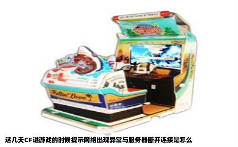 这几天CF进游戏的时候提示网络出现异常与服务器断开连接是怎么