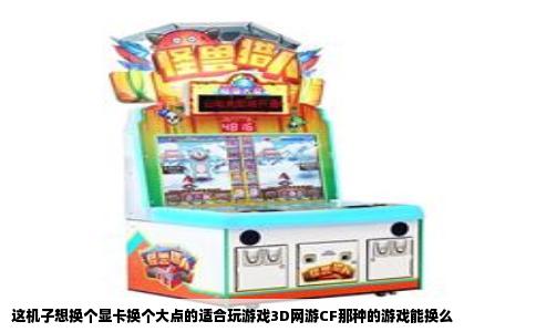 这机子想换个显卡换个大点的适合玩游戏3D网游CF那种的游戏能换么