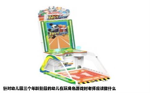 针对幼儿园三个年龄阶段的幼儿在玩角色游戏时老师应该做什么