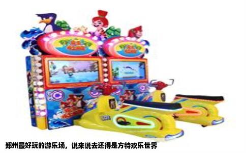 郑州最好玩的游乐场，说来说去还得是方特欢乐世界