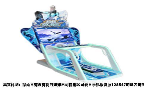 真实评测：探索《有没有我的妹妹不可能那么可爱》手机版资源128557的魅力与挑战