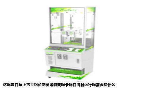 这配置能玩上古世纪和剑灵等游戏吗卡吗能流畅运行吗需要换什么