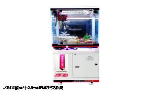 这配置能玩什么好玩的越野类游戏