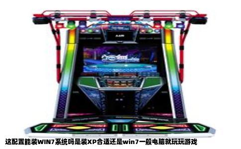 这配置能装WIN7系统吗是装XP合适还是win7一般电脑就玩玩游戏