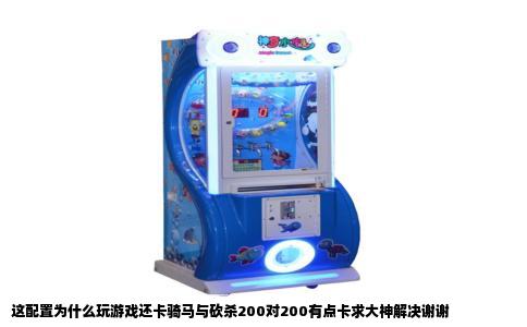 这配置为什么玩游戏还卡骑马与砍杀200对200有点卡求大神解决谢谢
