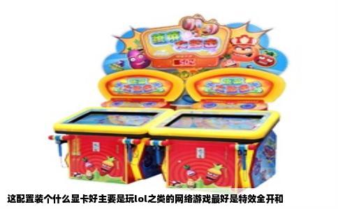 这配置装个什么显卡好主要是玩lol之类的网络游戏最好是特效全开和