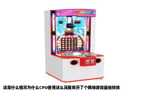 这是什么情况为什么CPU使用这么高我就开了个网络游戏最低特效