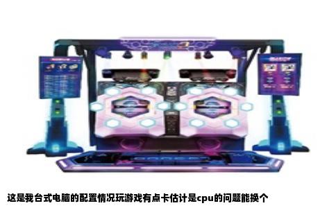 这是我台式电脑的配置情况玩游戏有点卡估计是cpu的问题能换个