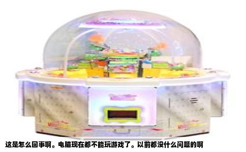 这是怎么回事啊。电脑现在都不能玩游戏了。以前都没什么问题的啊