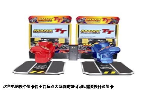 这台电脑换个显卡能不能玩点大型游戏如何可以需要换什么显卡