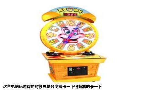 这台电脑玩游戏的时候总是会突然卡一下很频繁的卡一下