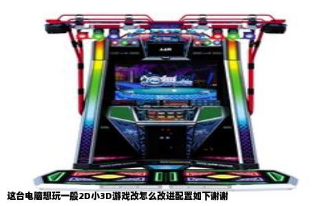 这台电脑想玩一般2D小3D游戏改怎么改进配置如下谢谢