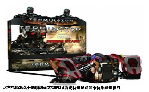 这台电脑怎么升级啊想玩大型的3d游戏特别是这显卡有那些推荐的