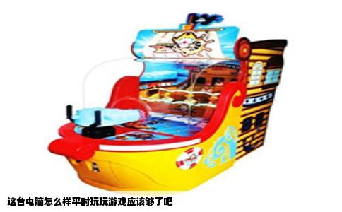 这台电脑怎么样平时玩玩游戏应该够了吧