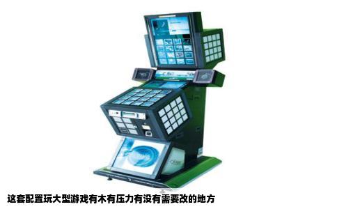 这套配置玩大型游戏有木有压力有没有需要改的地方