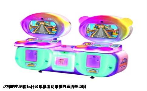 这样的电脑能玩什么单机游戏单机的看清楚点啊