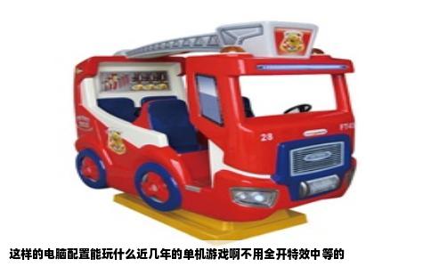 这样的电脑配置能玩什么近几年的单机游戏啊不用全开特效中等的