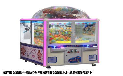 这样的配置能不能玩DNF我这样的配置能玩什么游戏给推荐下