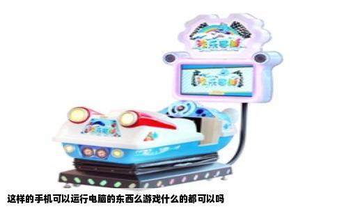 这样的手机可以运行电脑的东西么游戏什么的都可以吗