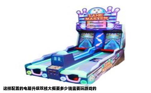 这样配置的电脑升级双核大概要多少钱需要玩游戏的