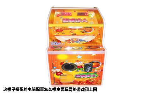 这样子搭配的电脑配置怎么样主要玩网络游戏和上网