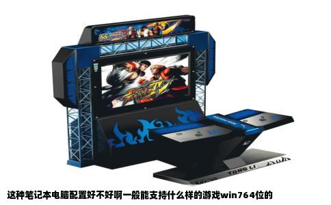 这种笔记本电脑配置好不好啊一般能支持什么样的游戏win764位的