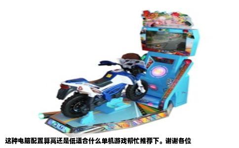 这种电脑配置算高还是低适合什么单机游戏帮忙推荐下。谢谢各位