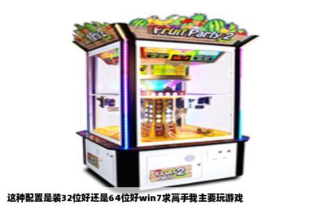 这种配置是装32位好还是64位好win7求高手我主要玩游戏