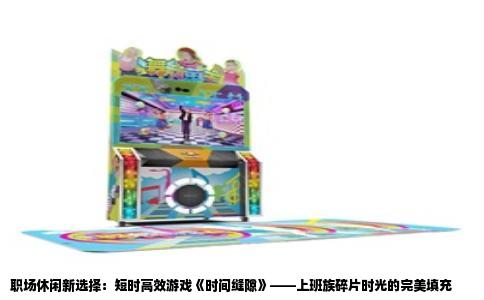 职场休闲新选择：短时高效游戏《时间缝隙》——上班族碎片时光的完美填充