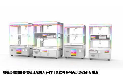 知道是被路由器限速还是别人开的什么软件开网页玩游戏都有延迟