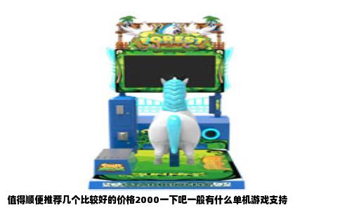 值得顺便推荐几个比较好的价格2000一下吧一般有什么单机游戏支持